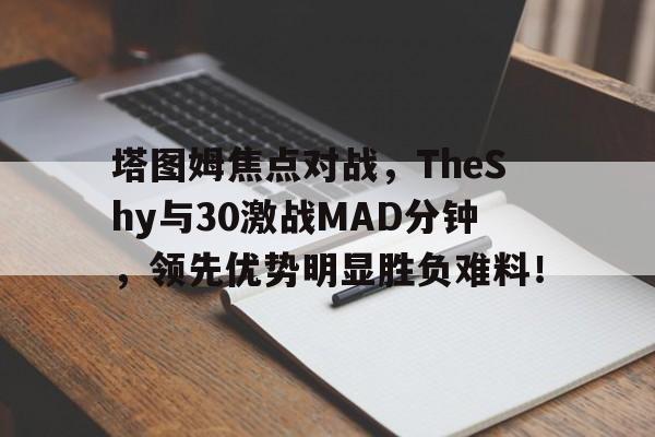 开云-塔图姆焦点对战,TheShy与30激战MAD分钟,领先优势明显胜负难料!-开云